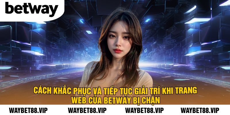 Cách Khắc Phục Và Tiếp Tục Giải Trí Khi Trang Web Của BetWay Bị Chặn