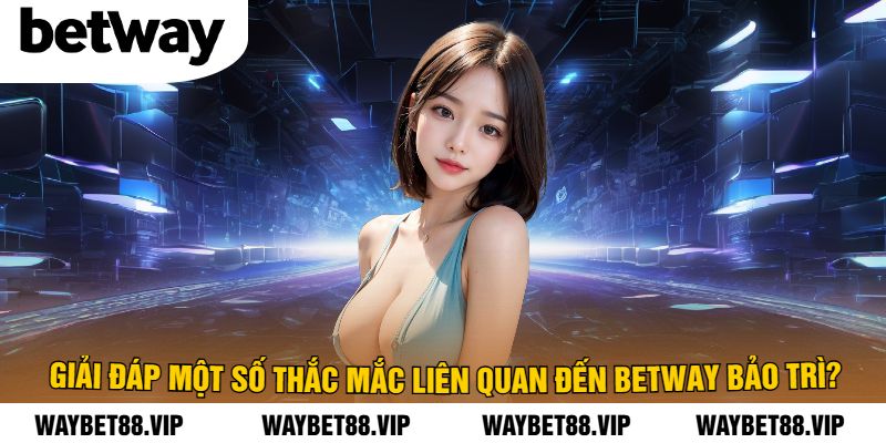 Giải Đáp Một Số Thắc Mắc Liên Quan Đến BetWay Bảo Trì